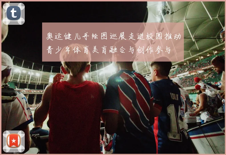 奥运健儿手绘图巡展走进校园推动青少年体育美育融合与创作参与