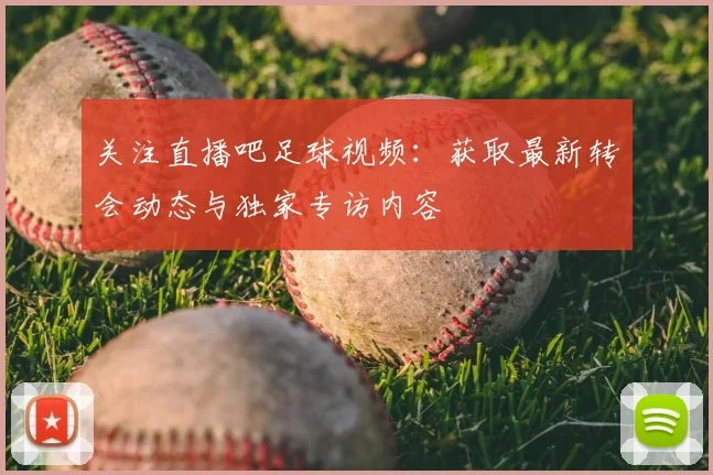 关注直播吧足球视频:获取最新转会动态与独家专访内容