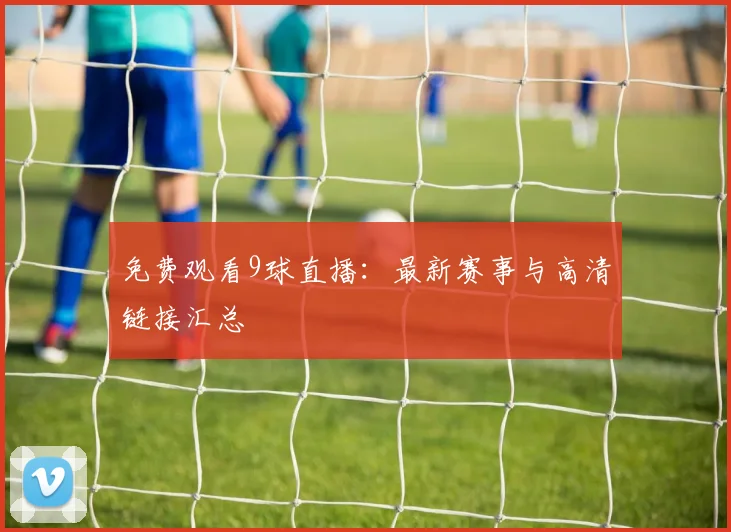 免费观看9球直播：最新赛事与高清链接汇总