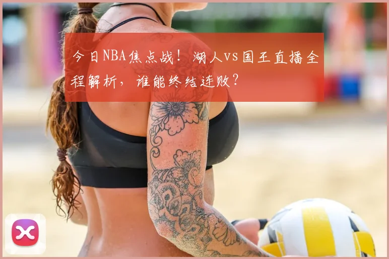 今日NBA焦点战！湖人vs国王直播全程解析，谁能终结连败？