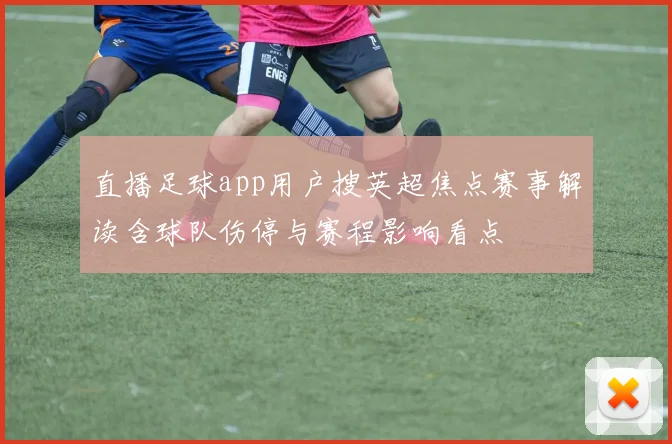 直播足球app用户搜英超焦点赛事解读含球队伤停与赛程影响看点