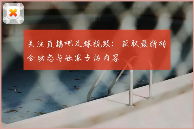 关注直播吧足球视频:获取最新转会动态与独家专访内容