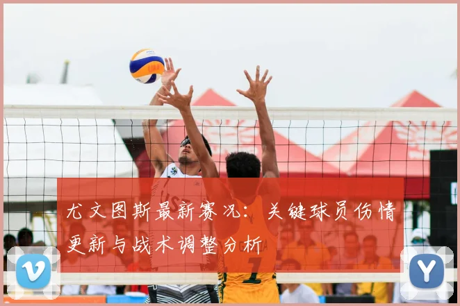 尤文图斯最新赛况:关键球员伤情更新与战术调整分析