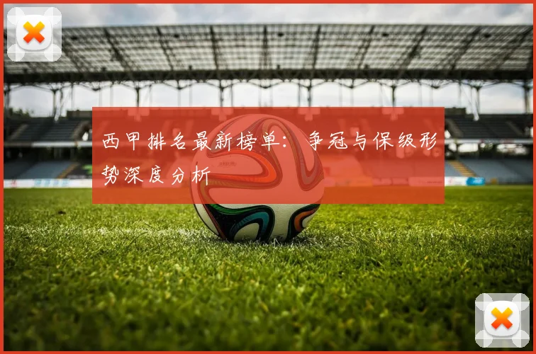 西甲排名最新榜单：争冠与保级形势深度分析