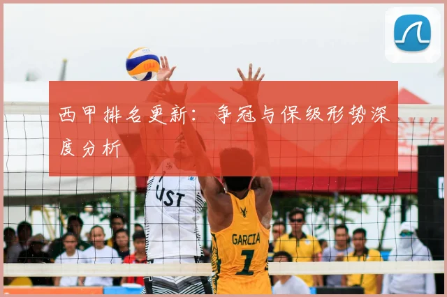 西甲排名更新：争冠与保级形势深度分析