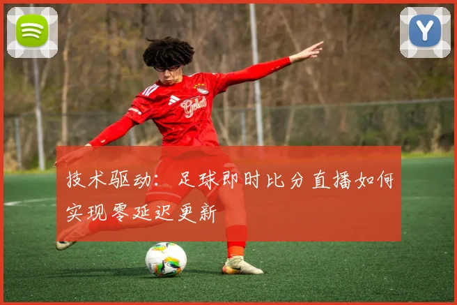 技术驱动：足球即时比分直播如何实现零延迟更新