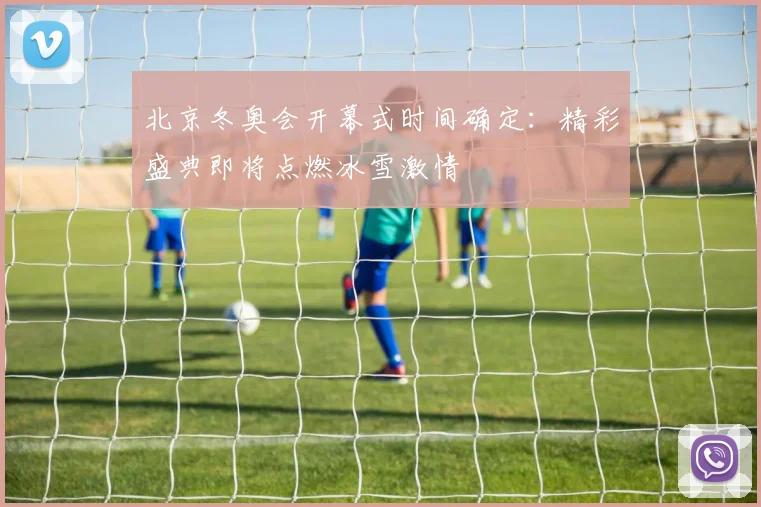 北京冬奥会开幕式时间确定：精彩盛典即将点燃冰雪激情