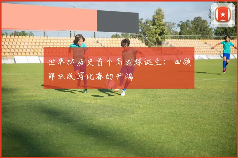世界杯历史首个乌龙球诞生：回顾那记改写比赛的开端