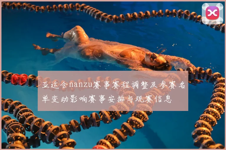 亚运会nanzu赛事赛程调整及参赛名单变动影响赛事安排与观赛信息
