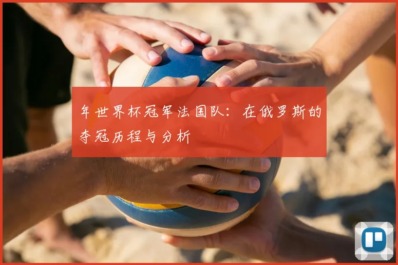 年世界杯冠军法国队：在俄罗斯的夺冠历程与分析