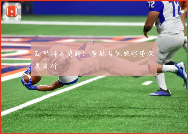 西甲排名更新：争冠与保级形势深度分析