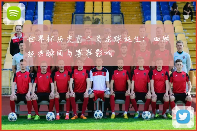 世界杯历史首个乌龙球诞生：回顾经典瞬间与赛事影响