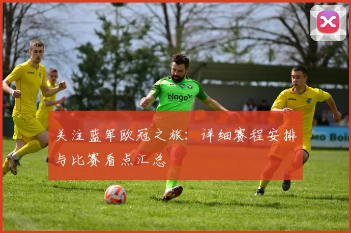 关注蓝军欧冠之旅：详细赛程安排与比赛看点汇总