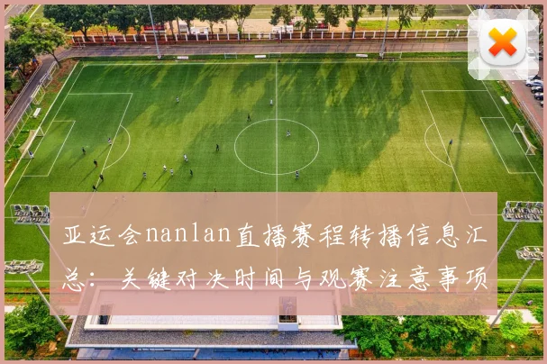 亚运会nanlan直播赛程转播信息汇总:关键对决时间与观赛注意事项