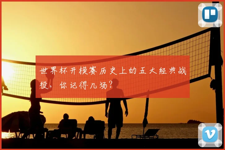 世界杯开模赛历史上的五大经典战役，你记得几场？