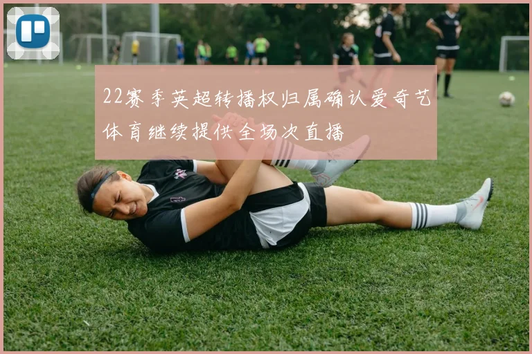 22赛季英超转播权归属确认爱奇艺体育继续提供全场次直播