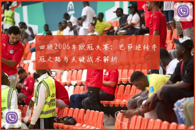 回顾2006年欧冠决赛：巴萨逆转夺冠之路与关键战术解析