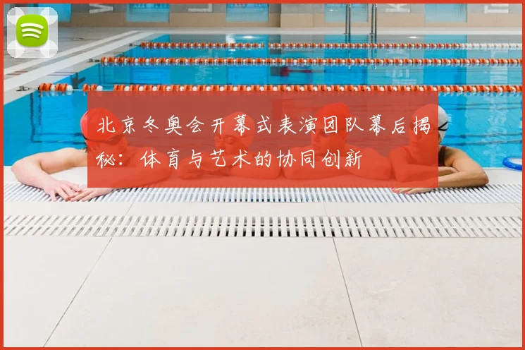 北京冬奥会开幕式表演团队幕后揭秘：体育与艺术的协同创新