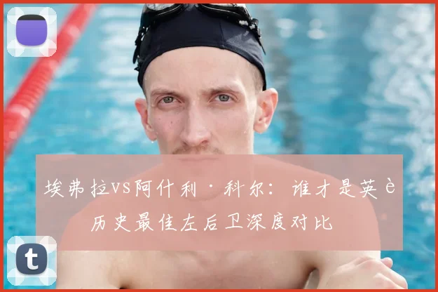 埃弗拉vs阿什利·科尔：谁才是英超历史最佳左后卫深度对比