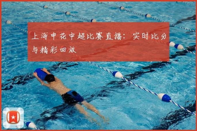 上海申花中超比赛直播：实时比分与精彩回放
