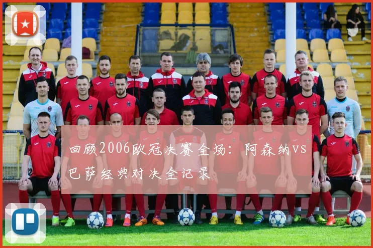 回顾2006欧冠决赛全场：阿森纳vs巴萨经典对决全记录