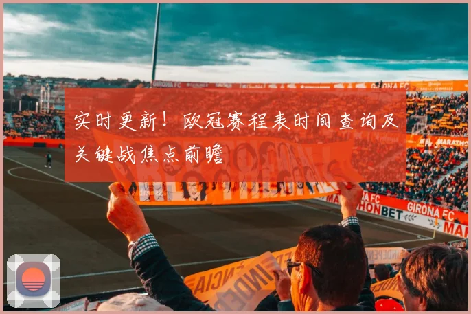 实时更新！欧冠赛程表时间查询及关键战焦点前瞻