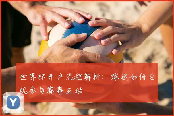 世界杯开户流程解析：球迷如何合规参与赛事互动
