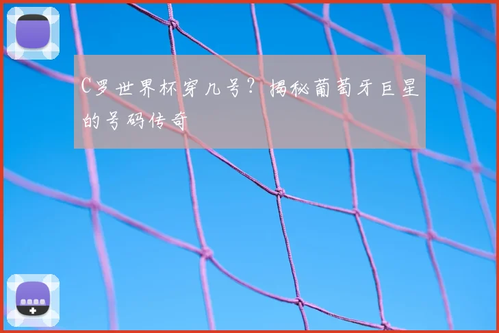 C罗世界杯穿几号？揭秘葡萄牙巨星的号码传奇