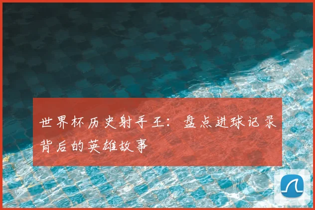 世界杯历史射手王：盘点进球记录背后的英雄故事