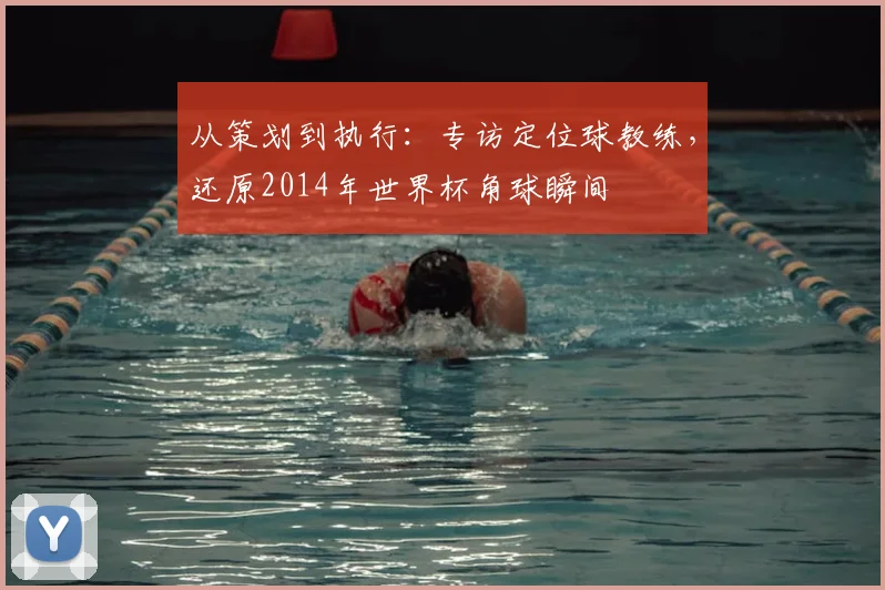 从策划到执行：专访定位球教练，还原2014年世界杯角球瞬间
