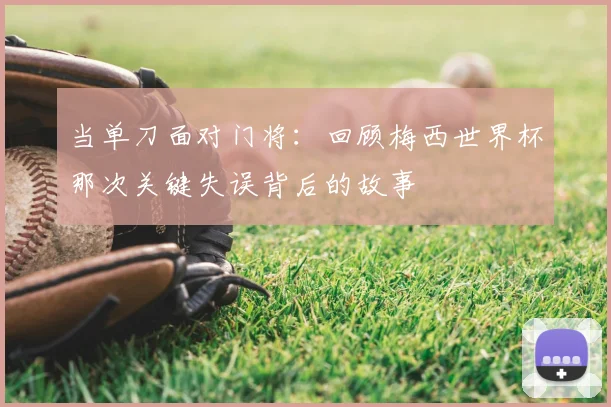 当单刀面对门将：回顾梅西世界杯那次关键失误背后的故事