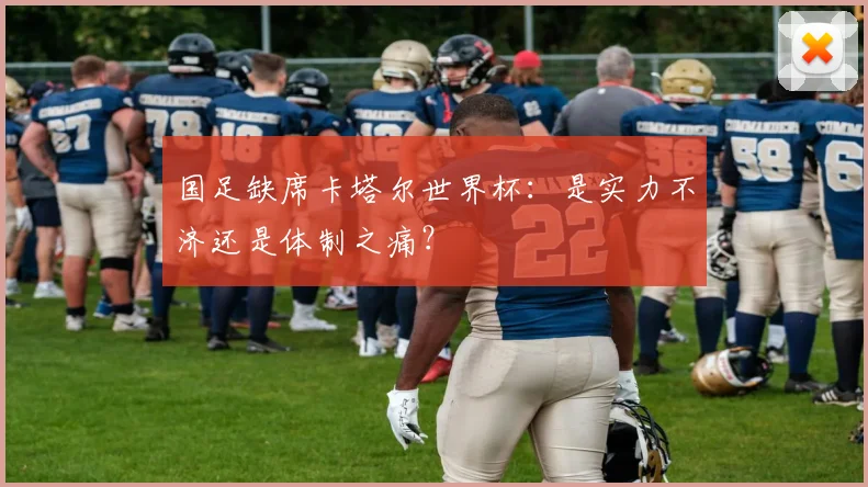国足缺席卡塔尔世界杯：是实力不济还是体制之痛？