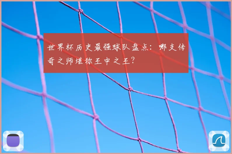 世界杯历史最强球队盘点：哪支传奇之师堪称王中之王？