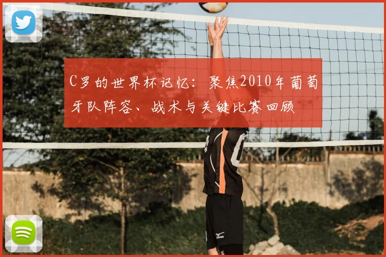 C罗的世界杯记忆:聚焦2010年葡萄牙队阵容、战术与关键比赛回顾