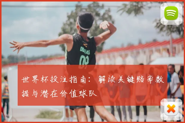 世界杯投注指南：解读关键赔率数据与潜在价值球队