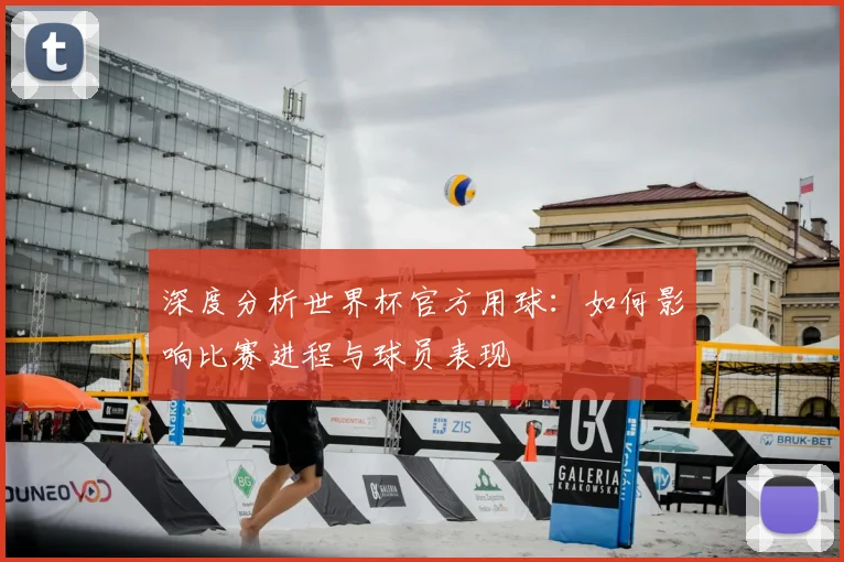深度分析世界杯官方用球：如何影响比赛进程与球员表现