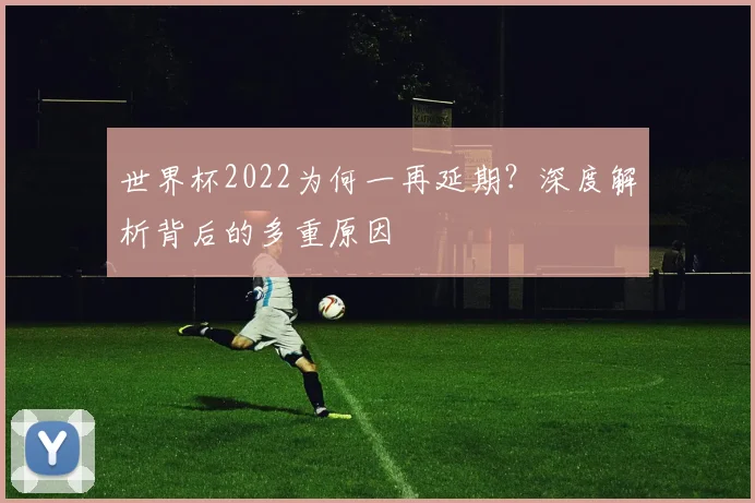 世界杯2022为何一再延期？深度解析背后的多重原因