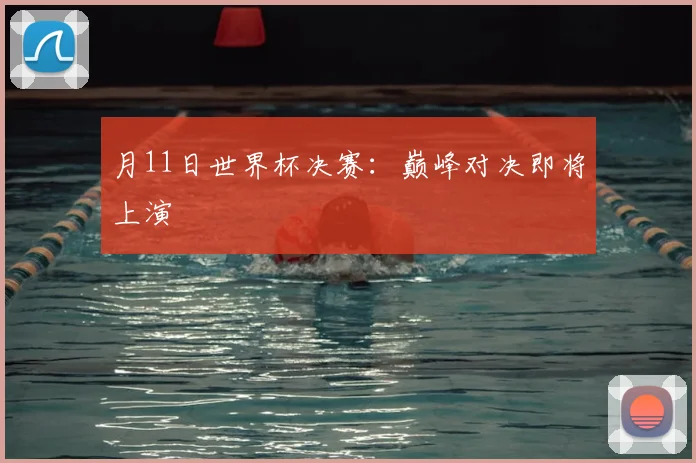 月11日世界杯决赛：巅峰对决即将上演