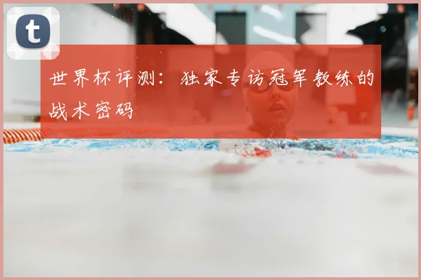 世界杯评测：独家专访冠军教练的战术密码