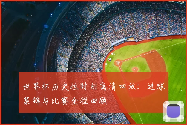 世界杯历史性时刻高清回放：进球集锦与比赛全程回顾