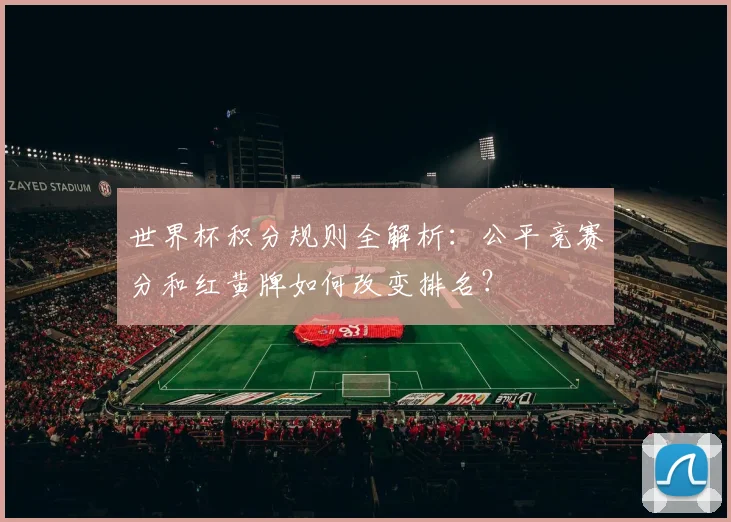 世界杯积分规则全解析:公平竞赛分和红黄牌如何改变排名?