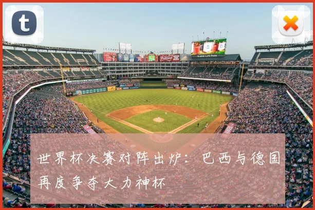 世界杯决赛对阵出炉:巴西与德国再度争夺大力神杯