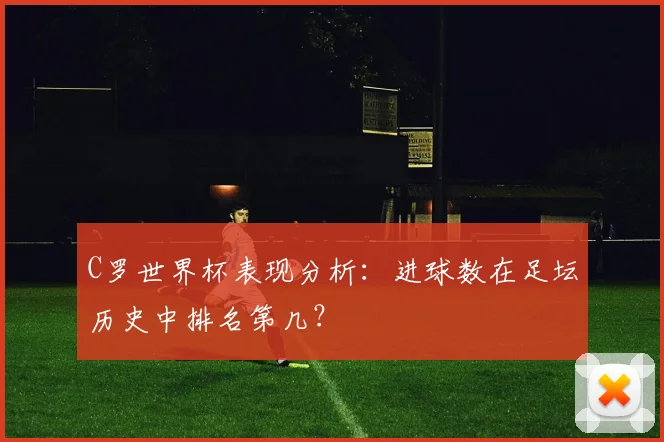 C罗世界杯表现分析：进球数在足坛历史中排名第几？