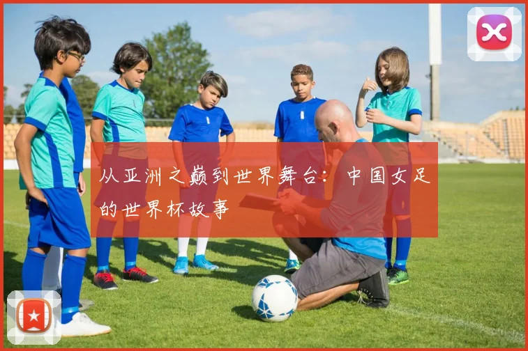 从亚洲之巅到世界舞台：中国女足的世界杯故事