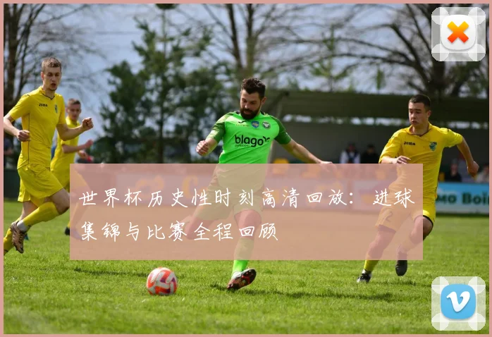 世界杯历史性时刻高清回放：进球集锦与比赛全程回顾