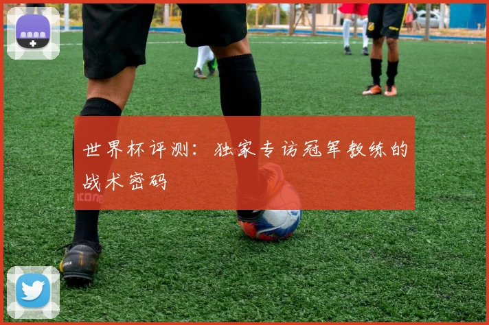 世界杯评测：独家专访冠军教练的战术密码