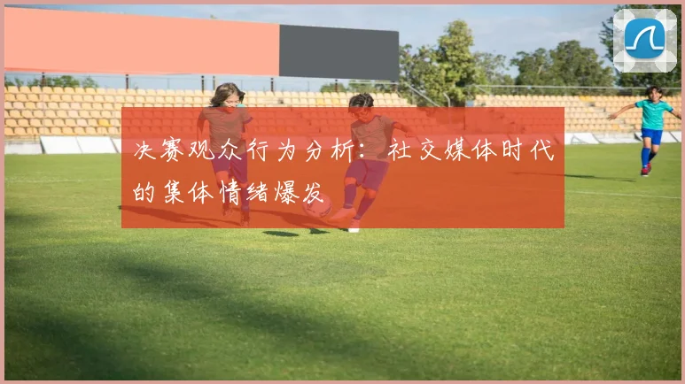 决赛观众行为分析：社交媒体时代的集体情绪爆发