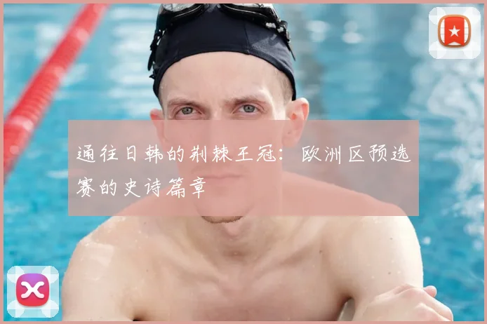 通往日韩的荆棘王冠：欧洲区预选赛的史诗篇章