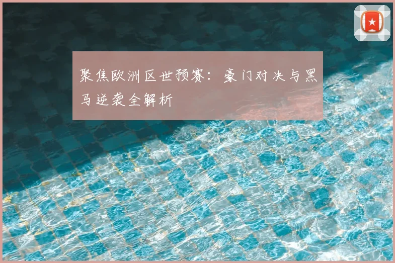 聚焦欧洲区世预赛:豪门对决与黑马逆袭全解析