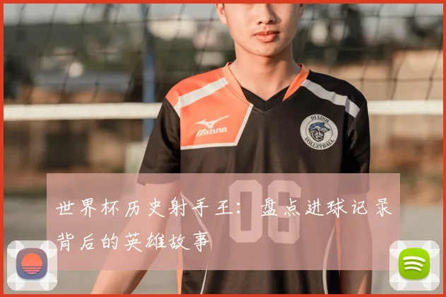 世界杯历史射手王：盘点进球记录背后的英雄故事